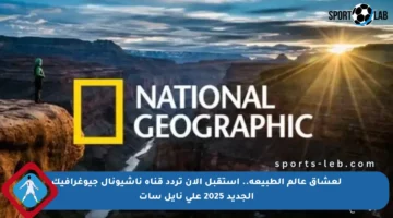 لعشاق عالم الطبيعة.. استقبل الآن تردد قناة ناشيونال جيوغرافيك الجديد 2025 على نايل سات